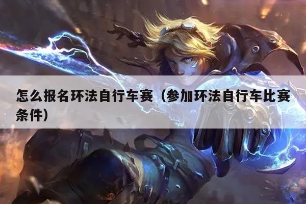 怎么报名环法自行车赛(参加环法自行车比赛条件)