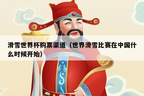 滑雪世界杯购票渠道(世界滑雪比赛在中国什么时候开始)