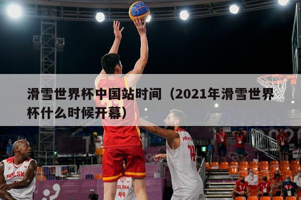滑雪世界杯中国站时间(2021年滑雪世界杯什么时候开幕)