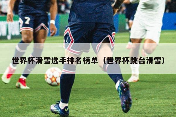 世界杯滑雪选手排名榜单(世界杯跳台滑雪)