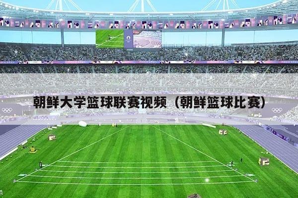 朝鲜大学篮球联赛视频(朝鲜篮球比赛)