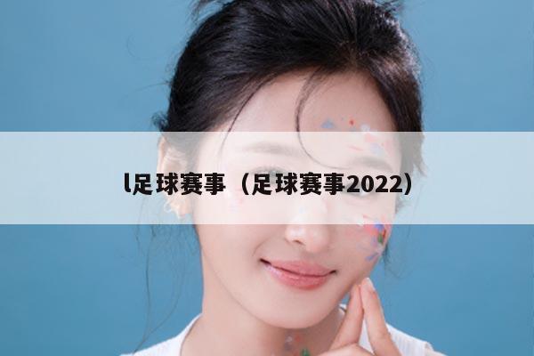 l足球赛事(足球赛事2022)