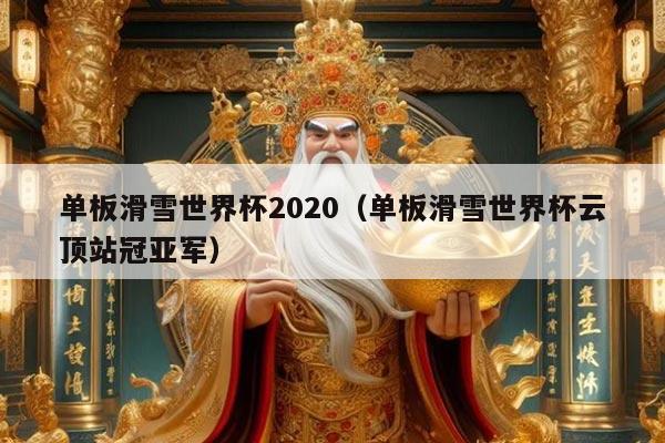 单板滑雪世界杯2020(单板滑雪世界杯云顶站冠亚军)