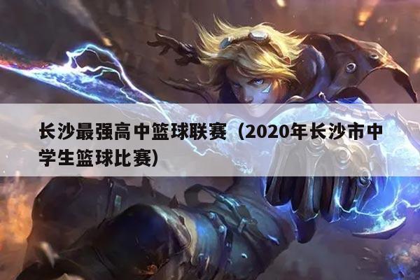 长沙最强高中篮球联赛(2020年长沙市中学生篮球比赛)