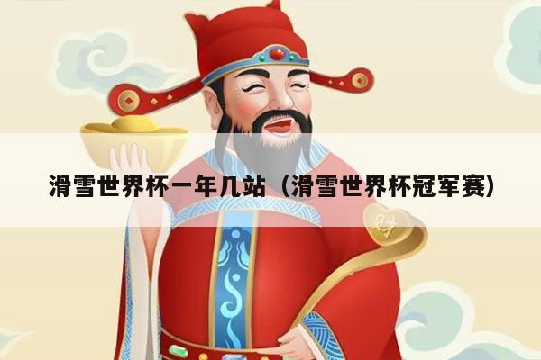 滑雪世界杯一年几站(滑雪世界杯冠军赛)