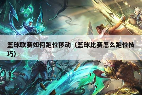 篮球联赛如何跑位移动(篮球比赛怎么跑位技巧)