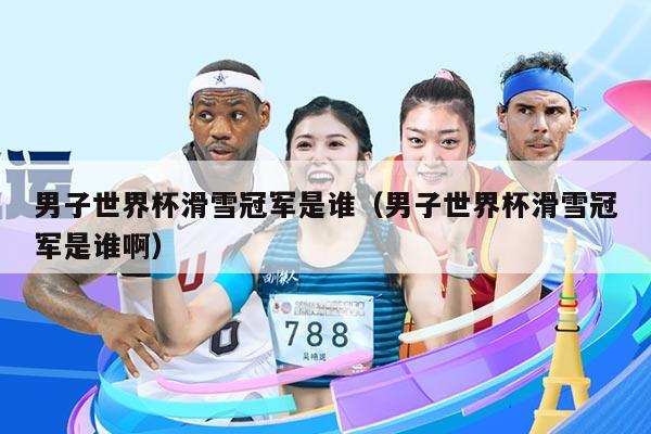 男子世界杯滑雪冠军是谁(男子世界杯滑雪冠军是谁啊)