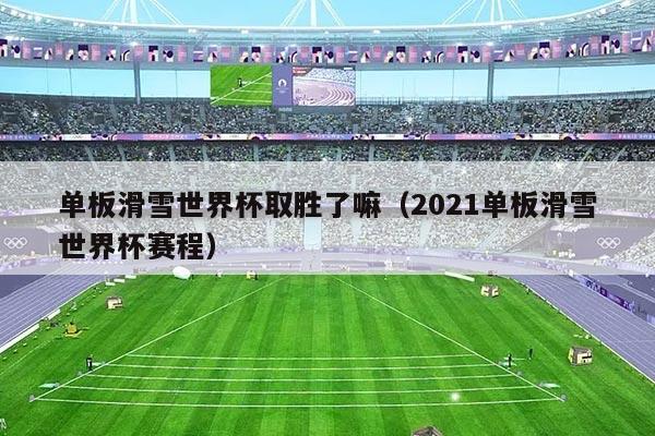 单板滑雪世界杯取胜了嘛(2021单板滑雪世界杯赛程)