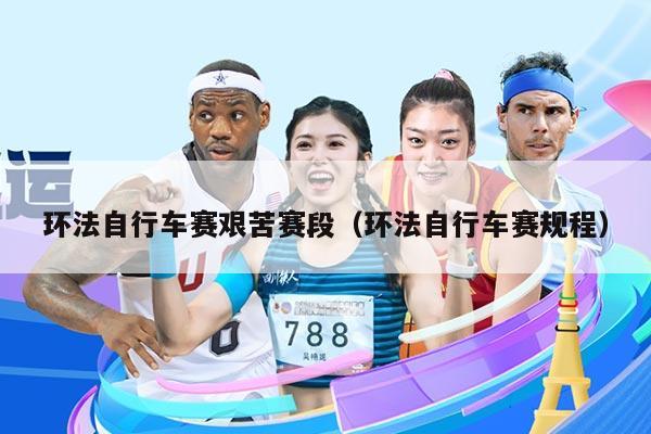 环法自行车赛艰苦赛段(环法自行车赛规程)