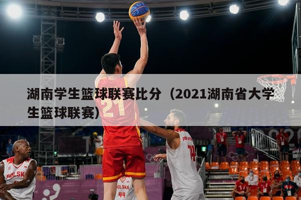 湖南学生篮球联赛比分(2021湖南省大学生篮球联赛)