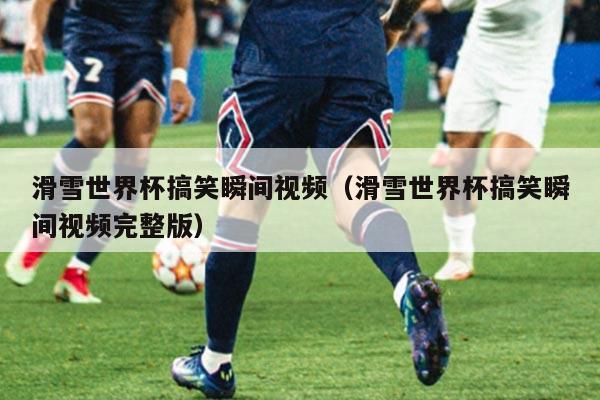 滑雪世界杯搞笑瞬间视频(滑雪世界杯搞笑瞬间视频完整版)