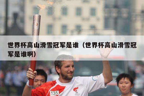 世界杯高山滑雪冠军是谁(世界杯高山滑雪冠军是谁啊)