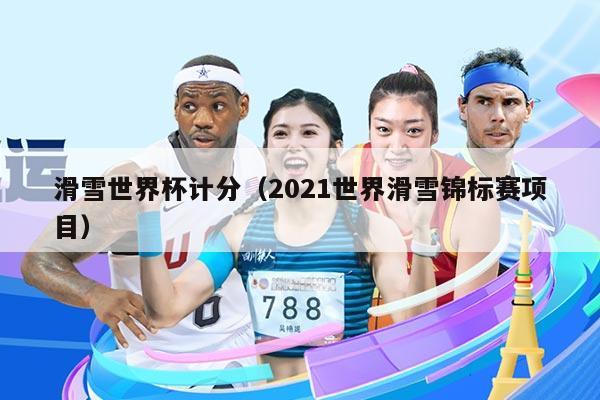 滑雪世界杯计分(2021世界滑雪锦标赛项目)