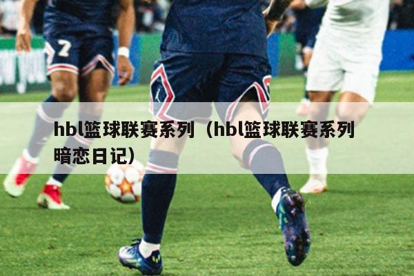 hbl篮球联赛系列(hbl篮球联赛系列 暗恋日记)