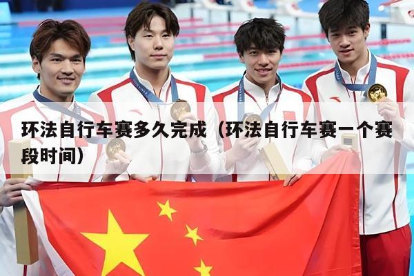 环法自行车赛多久完成(环法自行车赛一个赛段时间)