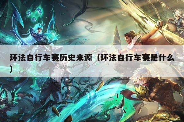 环法自行车赛历史来源(环法自行车赛是什么)