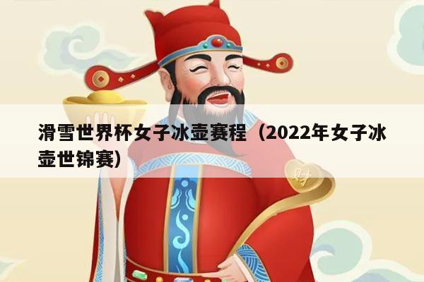 滑雪世界杯女子冰壶赛程(2022年女子冰壶世锦赛)