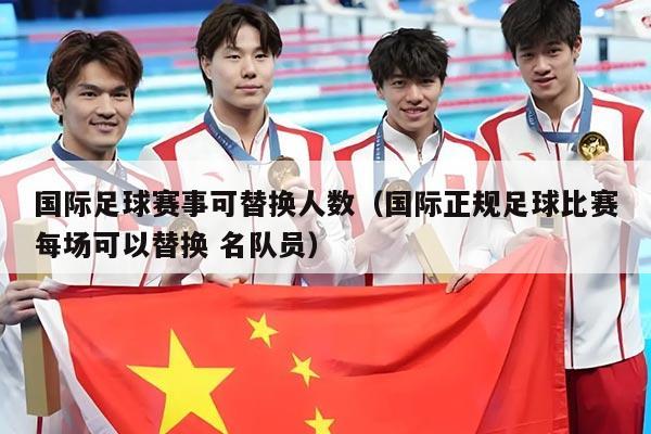 国际足球赛事可替换人数(国际正规足球比赛每场可以替换 名队员)
