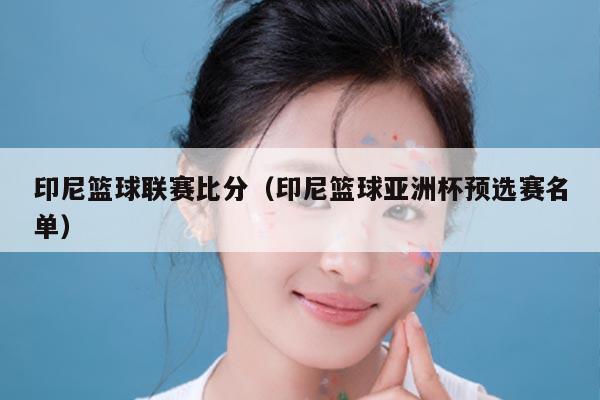 印尼篮球联赛比分(印尼篮球亚洲杯预选赛名单)