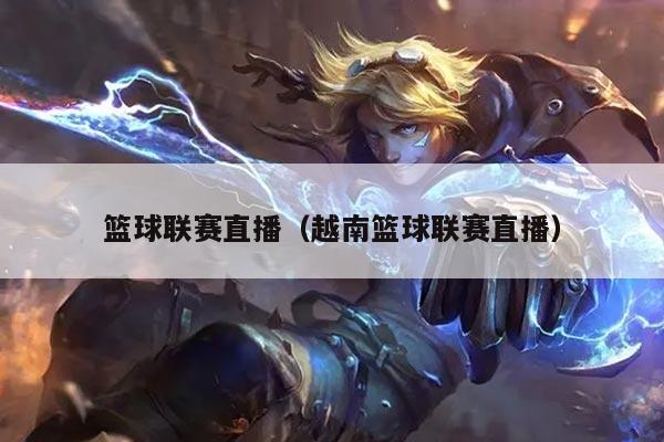 篮球联赛直播(越南篮球联赛直播)