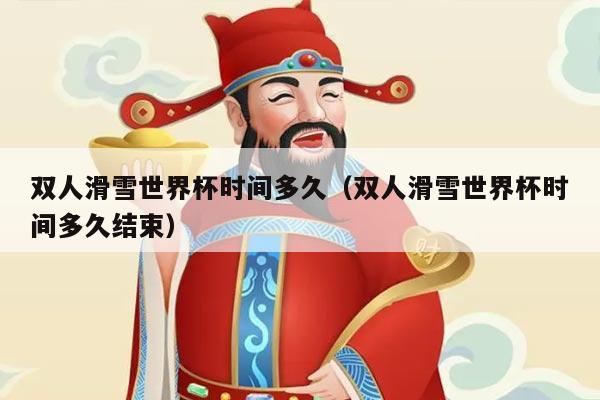 双人滑雪世界杯时间多久(双人滑雪世界杯时间多久结束)