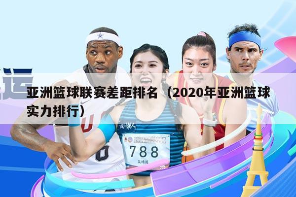 亚洲篮球联赛差距排名(2020年亚洲篮球实力排行)