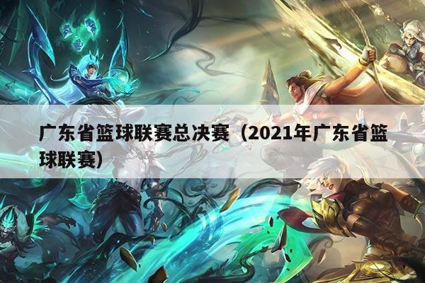广东省篮球联赛总决赛(2021年广东省篮球联赛)