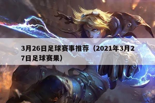 3月26日足球赛事推荐(2021年3月27日足球赛果)