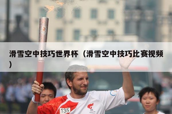 滑雪空中技巧世界杯(滑雪空中技巧比赛视频)