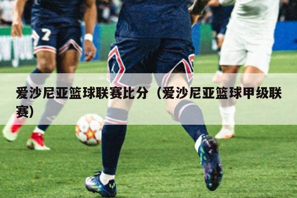 爱沙尼亚篮球联赛比分(爱沙尼亚篮球甲级联赛)