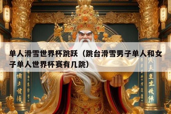 单人滑雪世界杯跳跃(跳台滑雪男子单人和女子单人世界杯赛有几跳)