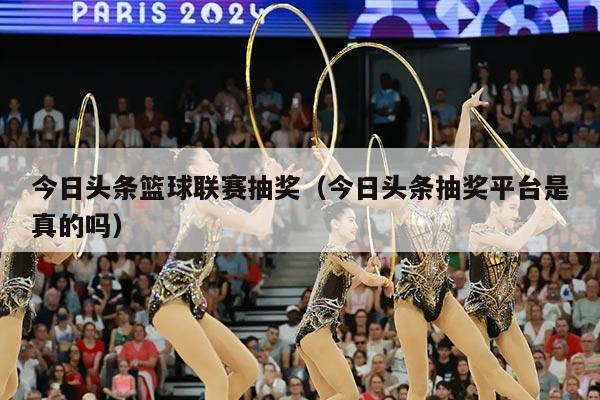 今日头条篮球联赛抽奖(今日头条抽奖平台是真的吗)