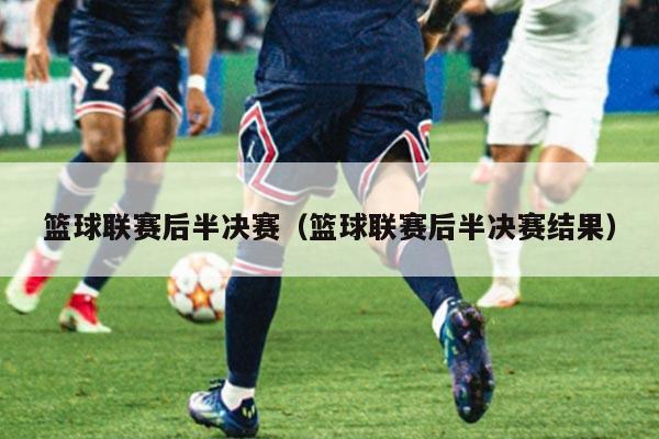 篮球联赛后半决赛(篮球联赛后半决赛结果)