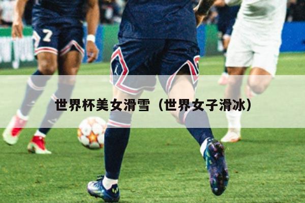 世界杯美女滑雪(世界女子滑冰)