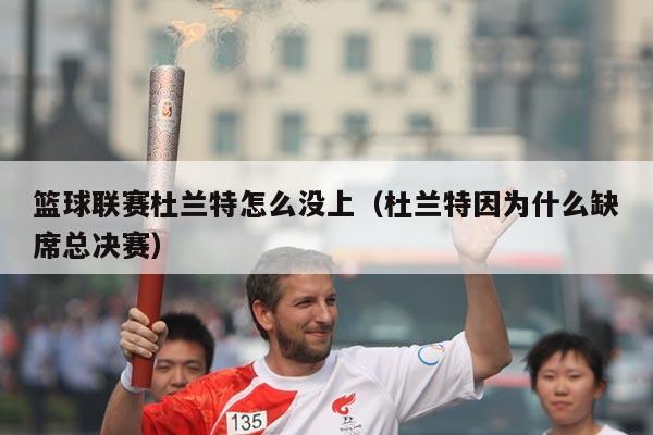 篮球联赛杜兰特怎么没上(杜兰特因为什么缺席总决赛)