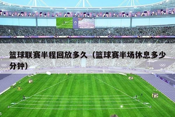 篮球联赛半程回放多久(篮球赛半场休息多少分钟)