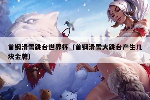 首钢滑雪跳台世界杯(首钢滑雪大跳台产生几块金牌)