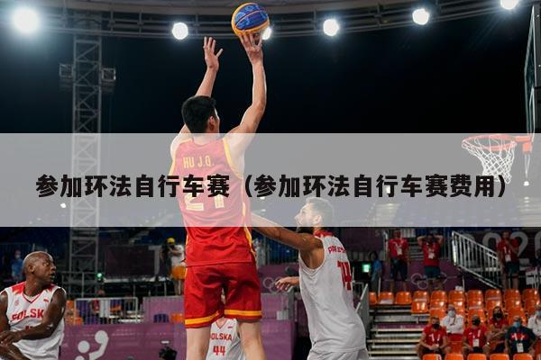 参加环法自行车赛(参加环法自行车赛费用)