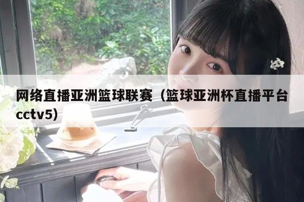 网络直播亚洲篮球联赛(篮球亚洲杯直播平台cctv5)
