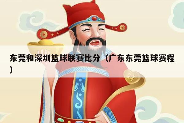 东莞和深圳篮球联赛比分(广东东莞篮球赛程)