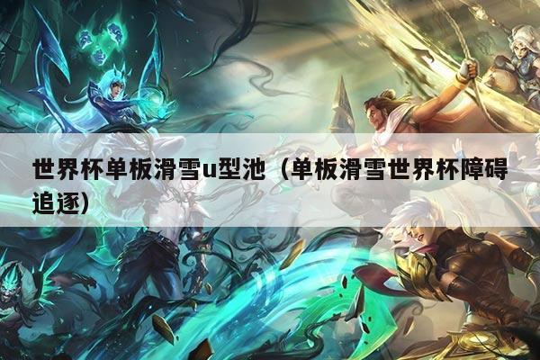 世界杯单板滑雪u型池(单板滑雪世界杯障碍追逐)