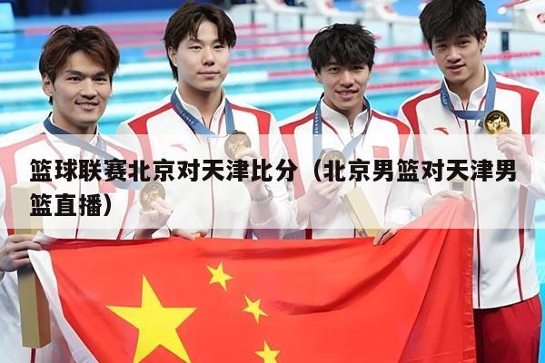 篮球联赛北京对天津比分(北京男篮对天津男篮直播)