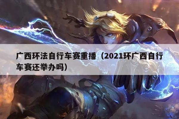 广西环法自行车赛重播(2021环广西自行车赛还举办吗)