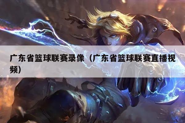 广东省篮球联赛录像(广东省篮球联赛直播视频)