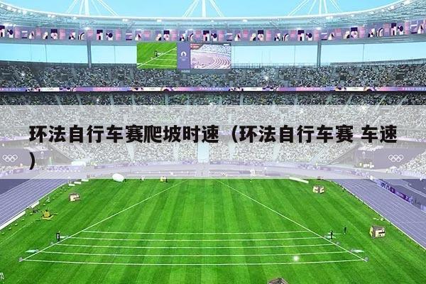 环法自行车赛爬坡时速（环法自行车赛 车速）