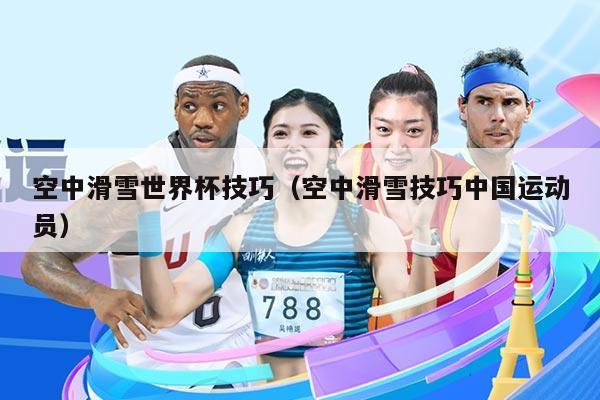 空中滑雪世界杯技巧(空中滑雪技巧中国运动员)