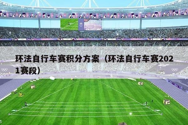 环法自行车赛积分方案(环法自行车赛2021赛段)