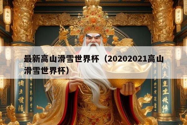 最新高山滑雪世界杯(20202021高山滑雪世界杯)