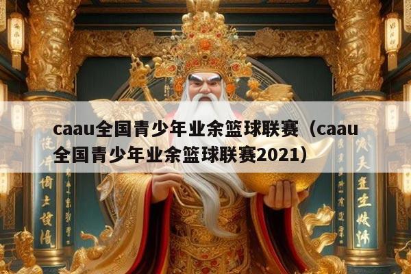 caau全国青少年业余篮球联赛(caau全国青少年业余篮球联赛2021)