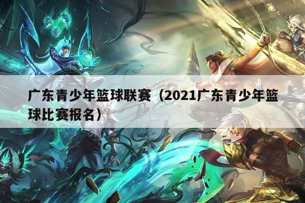 广东青少年篮球联赛(2021广东青少年篮球比赛报名)